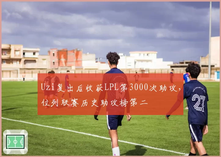 Uzi复出后收获LPL第3000次助攻，位列联赛历史助攻榜第二