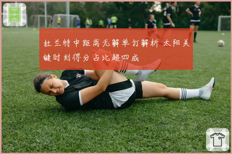 杜兰特中距离无解单打解析 太阳关键时刻得分占比超四成