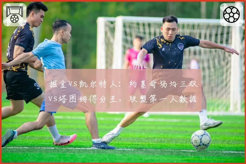 掘金vs凯尔特人:约基奇场均三双vs塔图姆得分王,联盟第一人数据全面对比