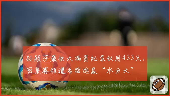 孙颖莎最快大满贯纪录仅用433天,密集赛程遭名宿炮轰“水分大”