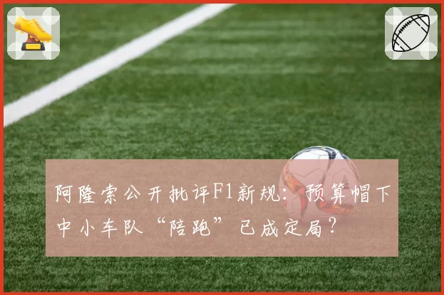阿隆索公开批评F1新规：预算帽下中小车队“陪跑”已成定局？