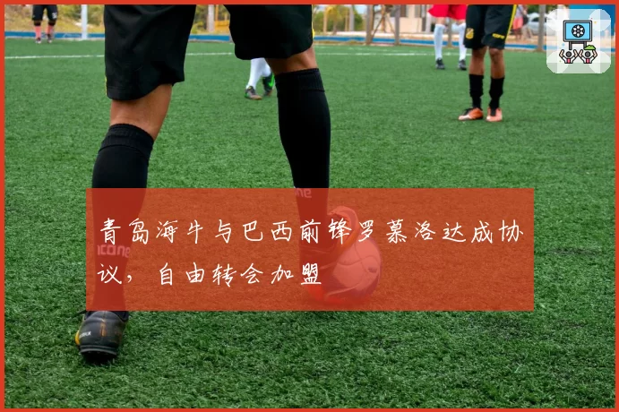 青岛海牛与巴西前锋罗慕洛达成协议，自由转会加盟