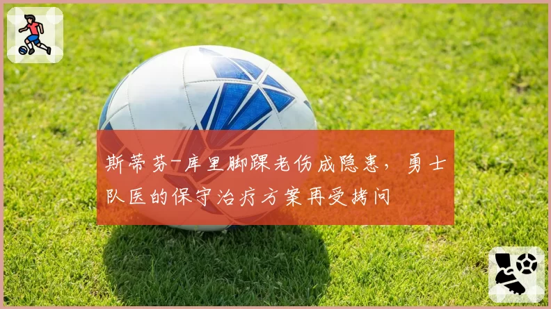 斯蒂芬-库里脚踝老伤成隐患，勇士队医的保守治疗方案再受拷问