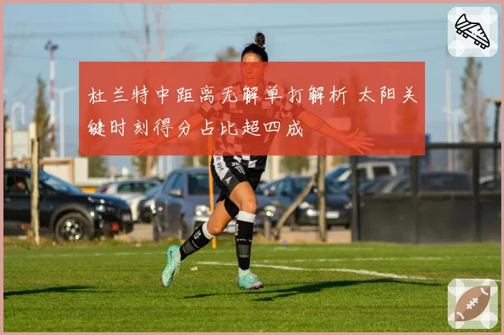 杜兰特中距离无解单打解析 太阳关键时刻得分占比超四成