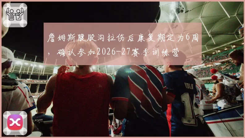 詹姆斯腹股沟拉伤后康复期定为6周,确认参加2026-27赛季训练营