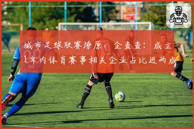 城市足球联赛燎原，企查查：成立1年内体育赛事相关企业占比近两成