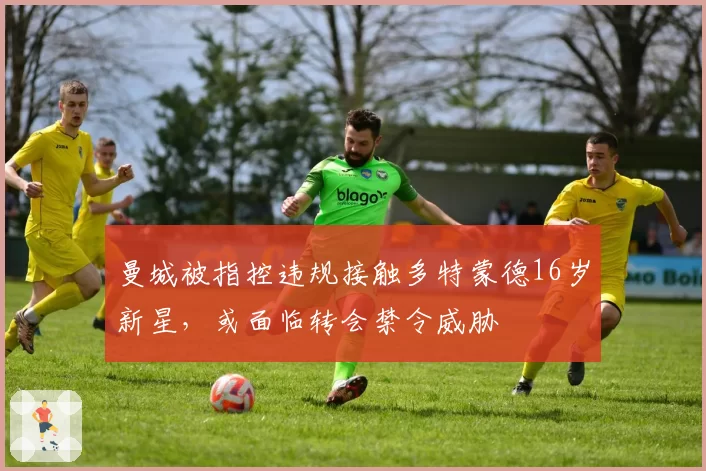 曼城被指控违规接触多特蒙德16岁新星,或面临转会禁令威胁
